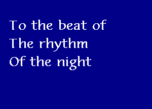 To the beat of
The rhythm

Of the night