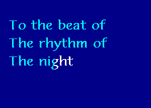To the beat of
The rhythm of

The night