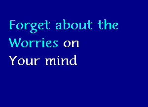 Forget about the
Worries on

Your mind