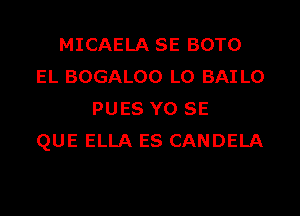 MICAELA SE BOTO
EL BOGALOO L0 BAI L0
PUES Y0 SE
QUE ELLA ES CANDELA