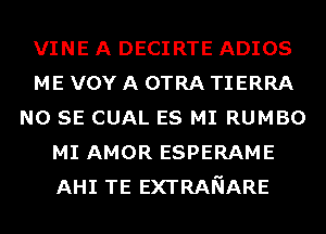 VINE A DECIRTE ADIOS
ME vov A OTRA TIERRA
NO SE CUAL ES MI RUMBO
MI AMOR ESPERAME
AHI TE EXTRANARE