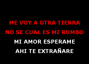 ME vov A OTRA TIERRA
NO SE CUAL ES MI RUMBO
MI AMOR ESPERAME
AHI TE EXTRANARE