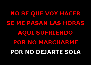 NO SE QUE VOY HACER
SE ME PASAN LAS HORAS
AQUI SUFRIENDO
POR N0 MARCHARME
POR N0 DEJARTE SOLA