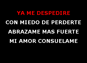 YA ME DESPEDIRE
CON MIEDO DE PERDERTE
ABRAZAME MAS FUERTE
MI AMOR CONSUELAME