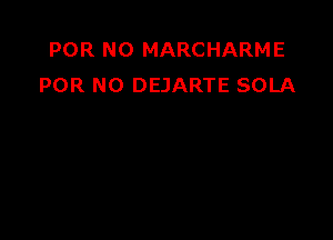 POR N0 MARCHARME
POR N0 DEJARTE SOLA