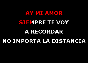 AY MI AMOR
SIEMPRE TE VOY

A RECORDAR
N0 IMPORTA LA DISTANCIA