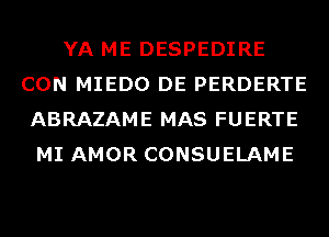 YA ME DESPEDIRE
CON MIEDO DE PERDERTE
ABRAZAME MAS FUERTE
MI AMOR CONSUELAME