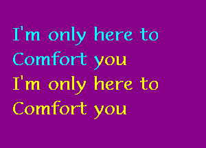 I'm only here to
Comfort you

I'm only here to
Comfort you