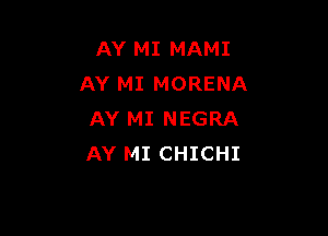 AY MI MAMI
AY MI MORENA

AY MI NEGRA
AY MI CHICHI