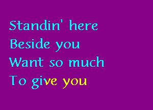 Standin' here
Beside you

Want so much
To give you