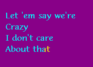 Let 'em say we're
Crazy

I don't care
About that