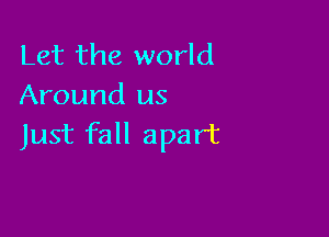 Let the world
Around us

Just fall apart
