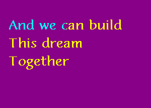 And we can build
This dream

Together