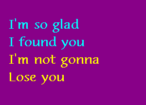 I'm so glad
I found you

I'm not gonna
Lose you