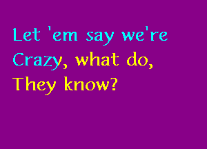 Let 'em say we're
Crazy, what do,

They know?