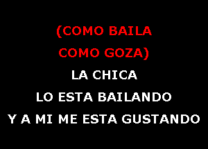 (como BAILA
COMO GOZA)

LA CHICA
L0 ESTA BAILANDO
Y A MI ME ESTA GUSTANDO