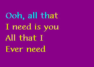 Ooh, all that
I need is you

All that I
Ever need