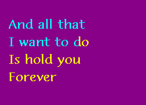 And all that
I want to do

Is hold you
Forever