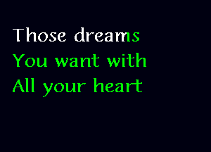 Those dreams
You want with

All your heart