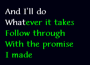 And I'll do
Whatever it takes

Follow through
With the promise
I made