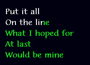 Put it all
On the line

What I hoped for
At last
Would be mine