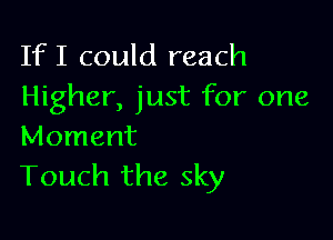 IfI could reach
Higher, just for one

Moment
Touch the sky