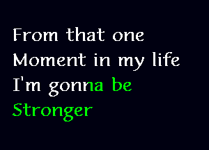 From that one
Moment in my life

I'm gonna be
Stronger