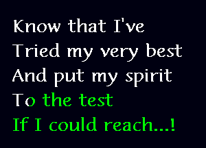Know that I've
Tried my very best

And put my spirit
To the test
IfI could reach...!