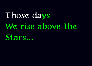 Those days
We rise above the

Stars.