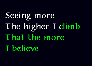 Seeing more
The higher I climb

That the more
I believe