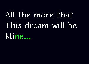 All the more that
This dream will be

Mine...