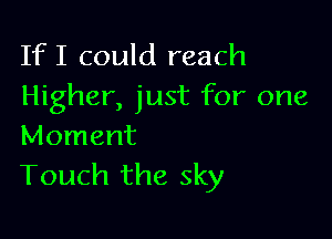 IfI could reach
Higher, just for one

Moment
Touch the sky