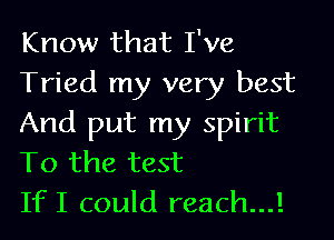 Know that I've
Tried my very best

And put my spirit
To the test
IfI could reach...!