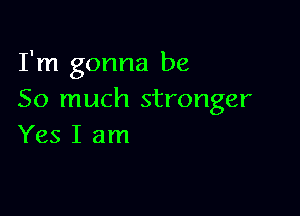 I'm gonna be
So much stronger

Yes I am