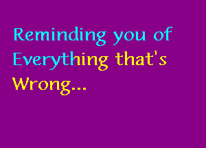 Reminding you of
Everything that's

Wrong...