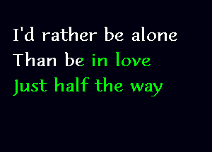 I'd rather be alone
Than be in love

Just half the way