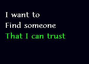 I want to
Find someone

That I can trust