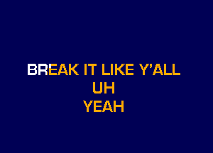 BREAK IT LIKE Y'ALL

UH
YEAH