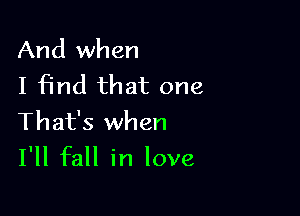 And when
I find that one

That's when
I'll fall in love