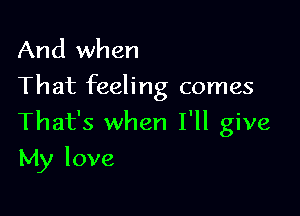 And when
That feeling comes

That's when I'll give

My love