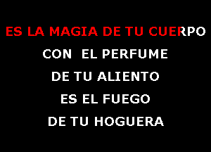 ES LA MAGIA DE TU CUERPO
CON EL PERFUME
DE TU ALIENTO
ES EL FUEGO
DE TU HOGUERA