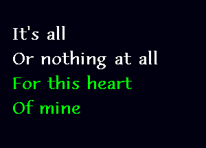 It's all
Or nothing at all

For this heart
Of mine