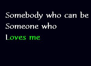 Somebody who can be

Someone who
Loves me