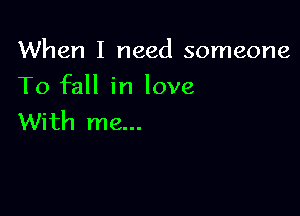 When I need someone

To fall in love

With me...