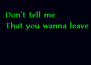 Don't tell me

That you wanna leave