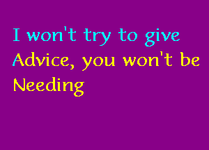 I won't try to give
Advice, you won't be

Needing