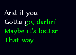 And if you
Gotta go, darlin'
Maybe it's better

That way