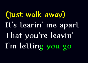 (just walk away)
It's tearin' me apart

That you're leavin'
I'm letting you go