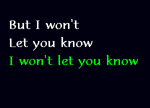 But I won't

Let you know

I won't let you know