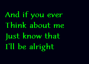 And if you ever
Think about me

Just know that
I'll be alright